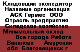 Кладовщик-экспедитор › Название организации ­ АСК Гермес, ООО › Отрасль предприятия ­ Складское хозяйство › Минимальный оклад ­ 20 000 - Все города Работа » Вакансии   . Амурская обл.,Благовещенск г.